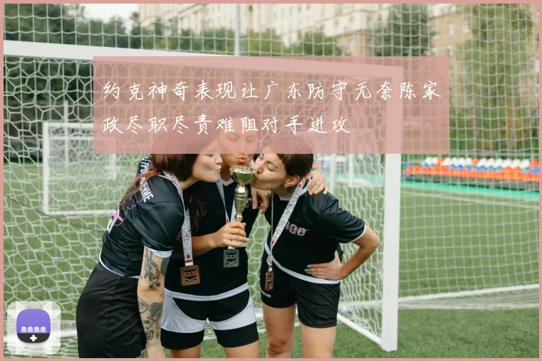约克神奇表现让广东防守无奈陈家政尽职尽责难阻对手进攻