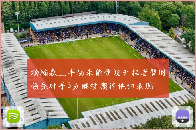 杨瀚森上半场未能登场开拓者暂时领先对手3分继续期待他的表现