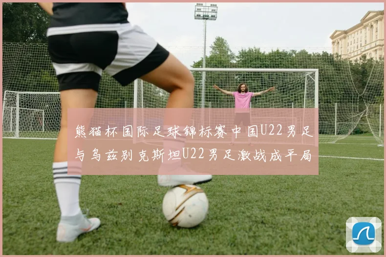 熊猫杯国际足球锦标赛中国U22男足与乌兹别克斯坦U22男足激战成平局