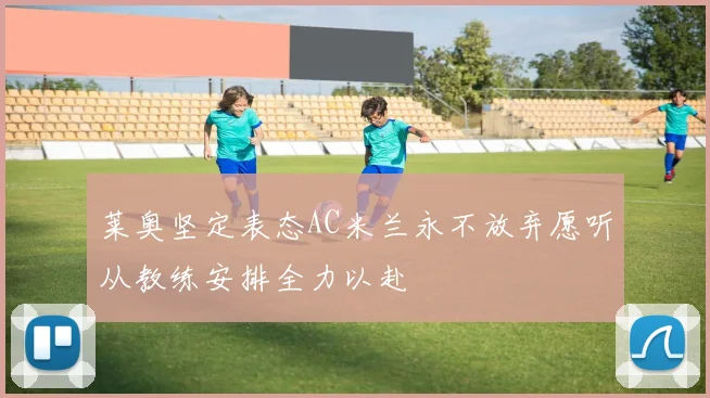 莱奥坚定表态AC米兰永不放弃愿听从教练安排全力以赴