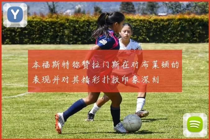 本福斯特称赞拉门斯在对布莱顿的表现并对其精彩扑救印象深刻