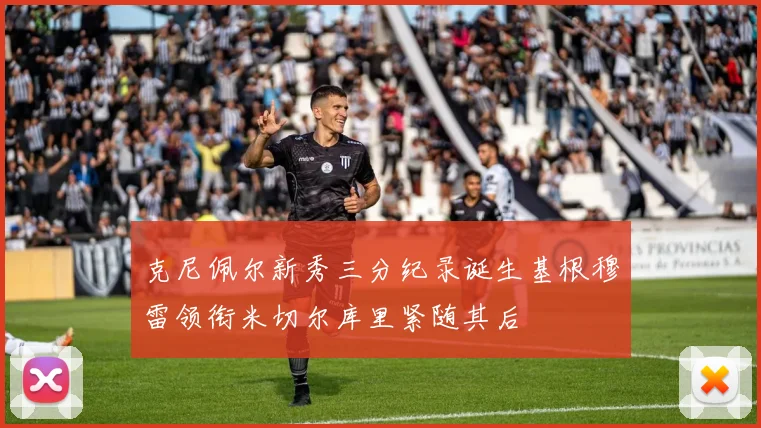 克尼佩尔新秀三分纪录诞生基根穆雷领衔米切尔库里紧随其后