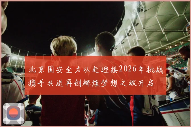 北京国安全力以赴迎接2026年挑战携手共进再创辉煌梦想之旅开启