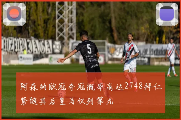 阿森纳欧冠夺冠概率高达2748拜仁紧随其后皇马仅列第九