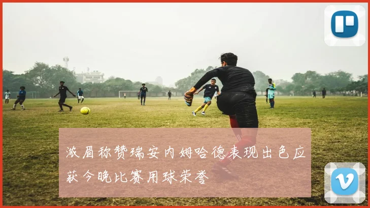 浓眉称赞瑞安内姆哈德表现出色应获今晚比赛用球荣誉