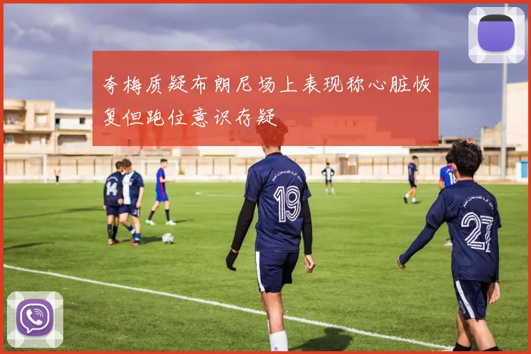夸梅质疑布朗尼场上表现称心脏恢复但跑位意识存疑
