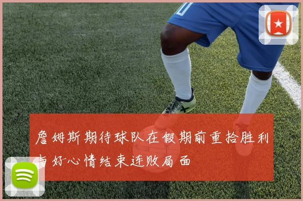 詹姆斯期待球队在假期前重拾胜利与好心情结束连败局面