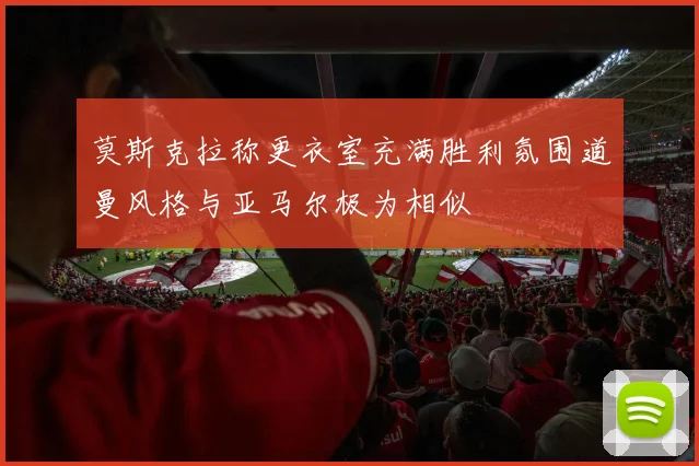 莫斯克拉称更衣室充满胜利氛围道曼风格与亚马尔极为相似