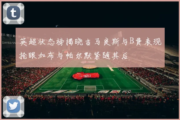英超状态榜揭晓吉马良斯与B费表现抢眼加布与帕尔默紧随其后