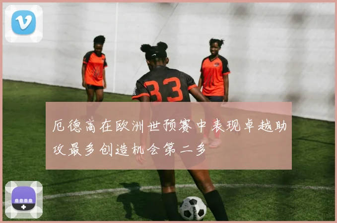 厄德高在欧洲世预赛中表现卓越助攻最多创造机会第二多