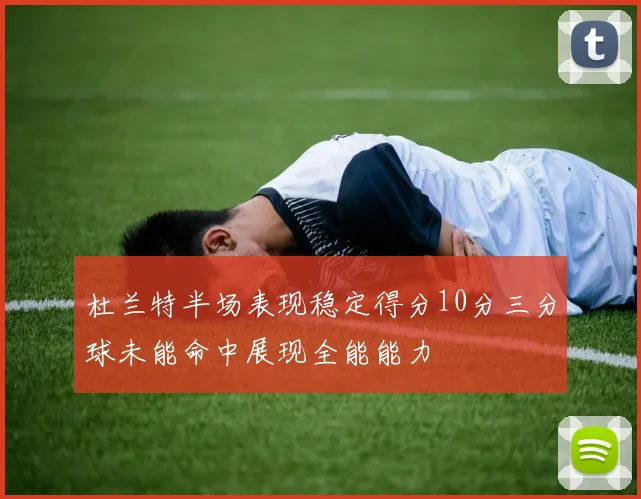 杜兰特半场表现稳定得分10分三分球未能命中展现全能能力