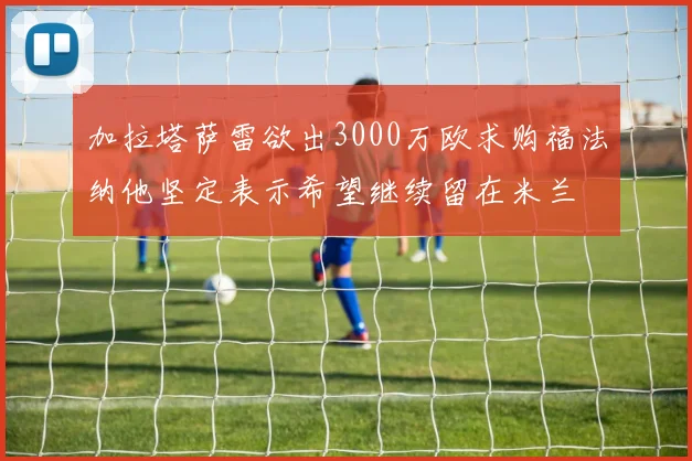 加拉塔萨雷欲出3000万欧求购福法纳他坚定表示希望继续留在米兰