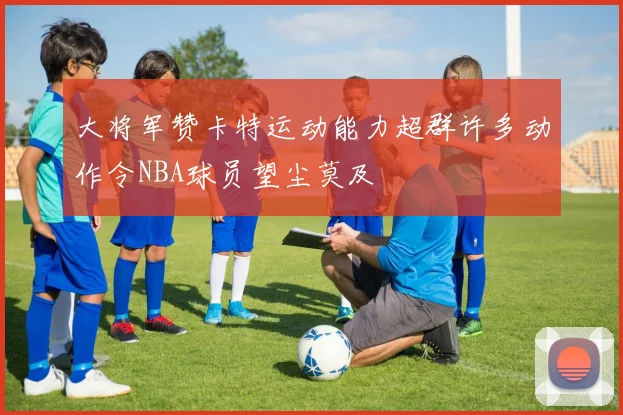 大将军赞卡特运动能力超群许多动作令NBA球员望尘莫及