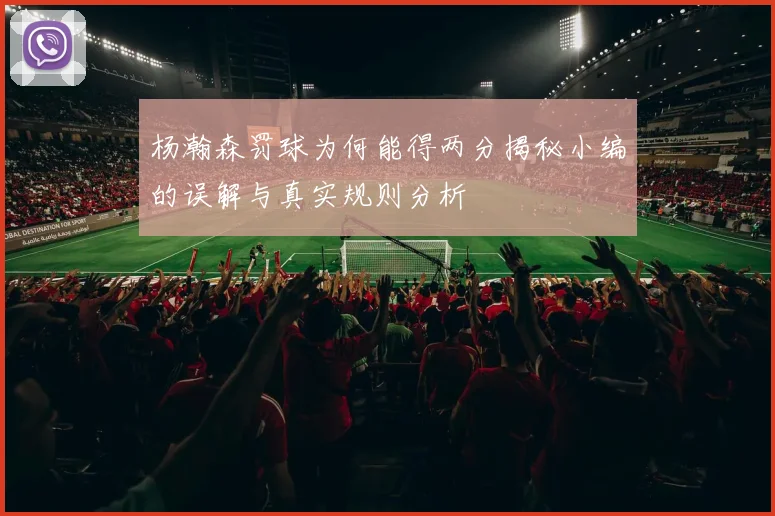杨瀚森罚球为何能得两分揭秘小编的误解与真实规则分析