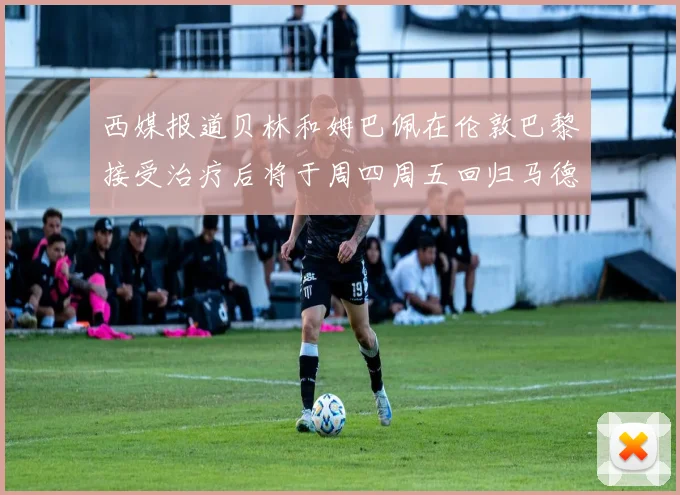 西媒报道贝林和姆巴佩在伦敦巴黎接受治疗后将于周四周五回归马德里