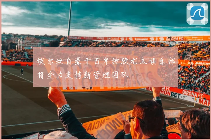 埃尔坎自豪于百年控股尤文俱乐部将全力支持新管理团队
