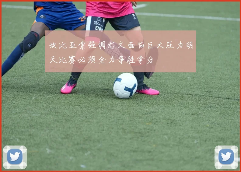 坎比亚索强调尤文面临巨大压力明天比赛必须全力争胜拿分