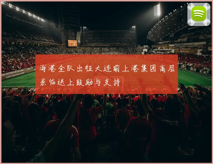 海港全队出征大连前上港集团高层亲临送上鼓励与支持