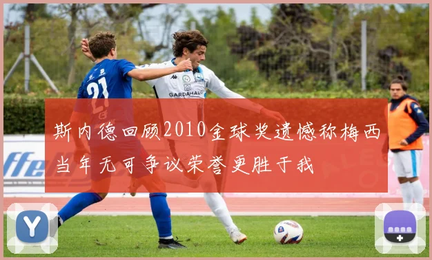 斯内德回顾2010金球奖遗憾称梅西当年无可争议荣誉更胜于我