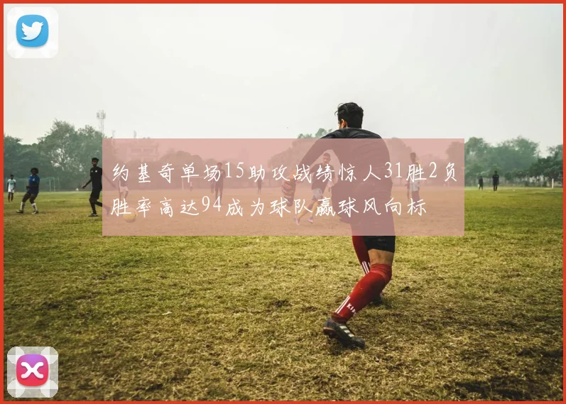 约基奇单场15助攻战绩惊人31胜2负胜率高达94成为球队赢球风向标