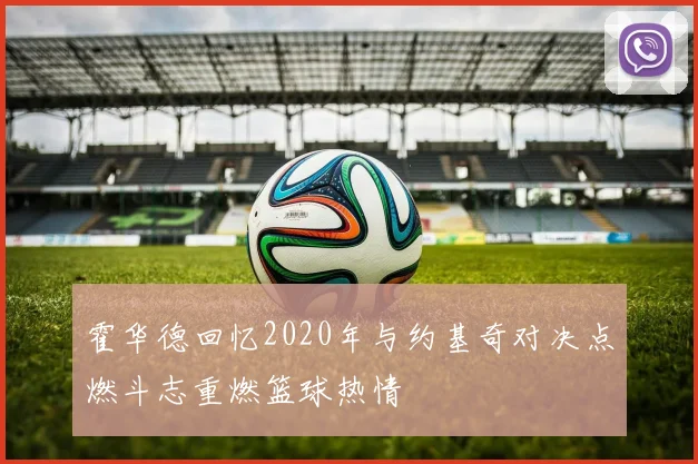 霍华德回忆2020年与约基奇对决点燃斗志重燃篮球热情