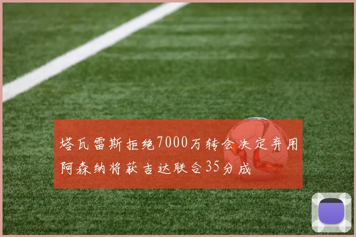 塔瓦雷斯拒绝7000万转会决定弃用阿森纳将获吉达联合35分成