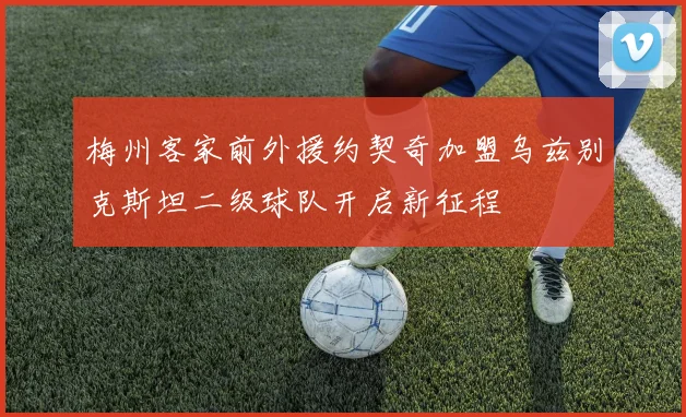 梅州客家前外援约契奇加盟乌兹别克斯坦二级球队开启新征程