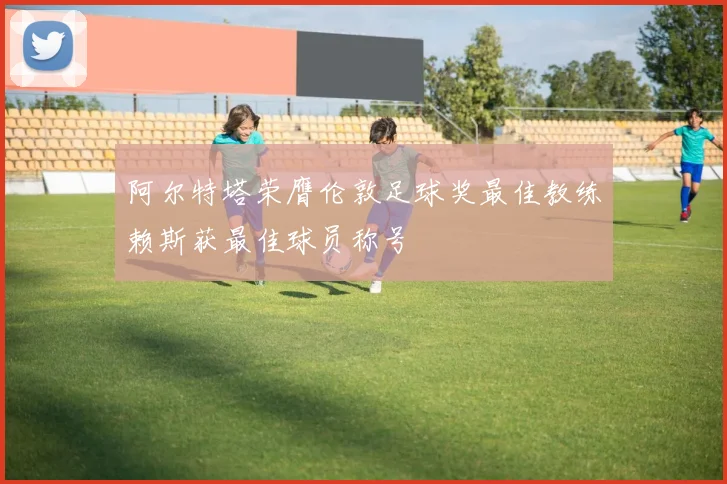 阿尔特塔荣膺伦敦足球奖最佳教练赖斯获最佳球员称号