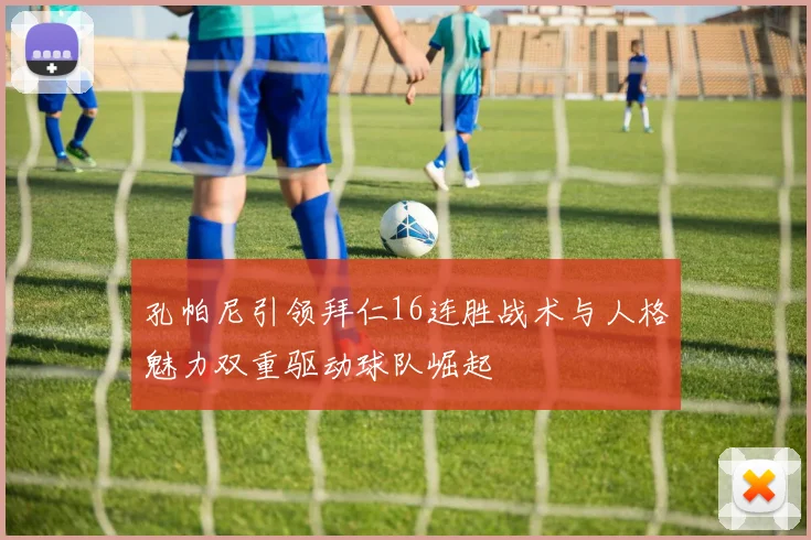 孔帕尼引领拜仁16连胜战术与人格魅力双重驱动球队崛起