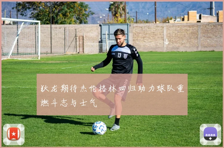 狄龙期待杰伦格林回归助力球队重燃斗志与士气