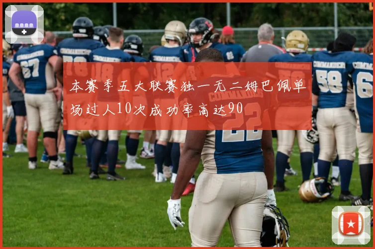 本赛季五大联赛独一无二姆巴佩单场过人10次成功率高达90
