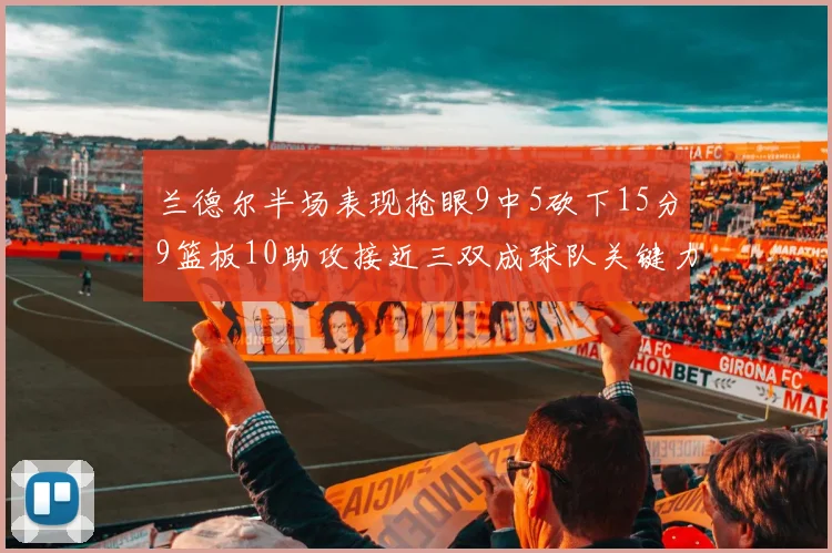 兰德尔半场表现抢眼9中5砍下15分9篮板10助攻接近三双成球队关键力量