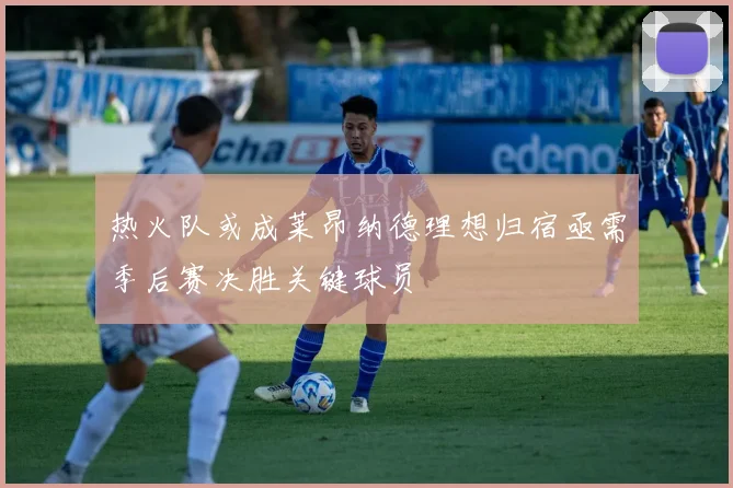 热火队或成莱昂纳德理想归宿亟需季后赛决胜关键球员